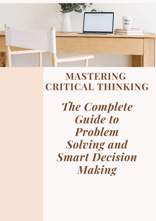 Mastering Critical Thinking: The Complete Guide to Problem Solving and Smart Decision Making